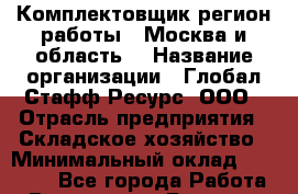 Комплектовщик(регион работы - Москва и область) › Название организации ­ Глобал Стафф Ресурс, ООО › Отрасль предприятия ­ Складское хозяйство › Минимальный оклад ­ 25 000 - Все города Работа » Вакансии   . Брянская обл.,Сельцо г.